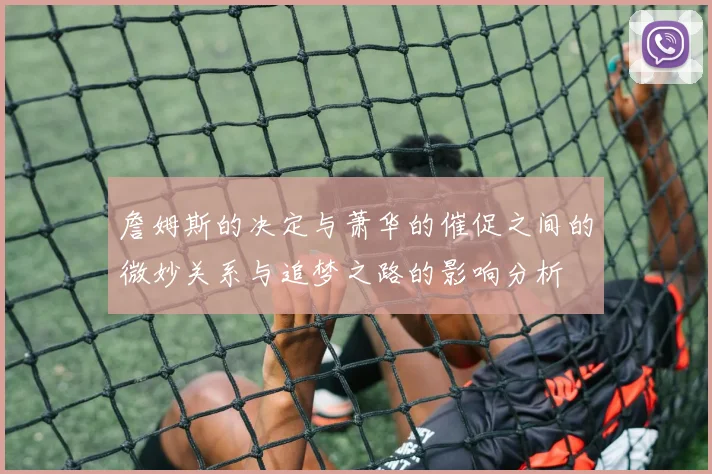 詹姆斯的决定与萧华的催促之间的微妙关系与追梦之路的影响分析