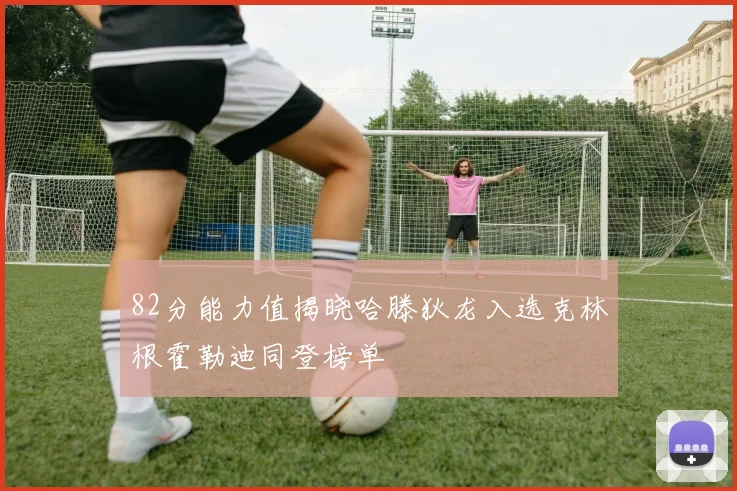 82分能力值揭晓哈滕狄龙入选克林根霍勒迪同登榜单