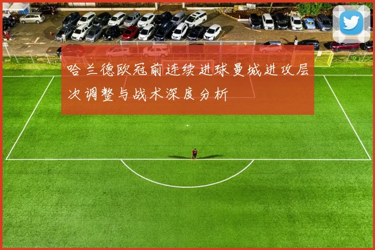 哈兰德欧冠前连续进球曼城进攻层次调整与战术深度分析